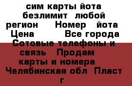 сим-карты йота безлимит (любой регион ) › Номер ­ йота › Цена ­ 900 - Все города Сотовые телефоны и связь » Продам sim-карты и номера   . Челябинская обл.,Пласт г.